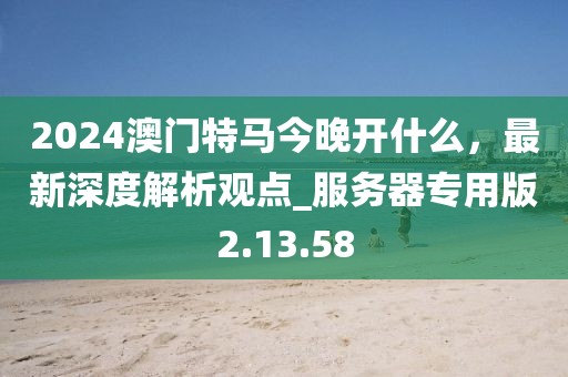 2024澳門特馬今晚開什么，最新深度解析觀點_服務(wù)器專用版2.13.58