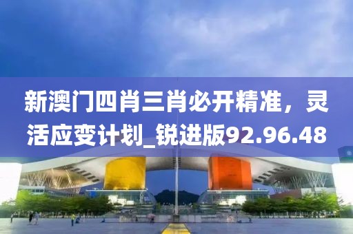 新澳門四肖三肖必開精準，靈活應變計劃_銳進版92.96.48