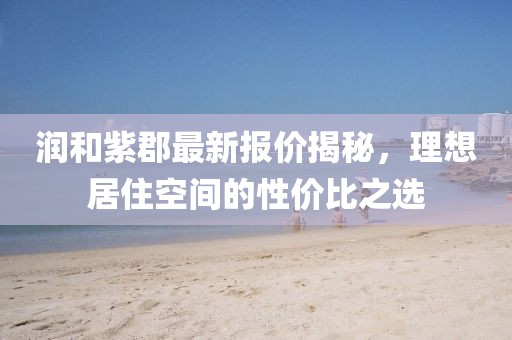 潤和紫郡最新報價揭秘,理想居住空間的性價比之選