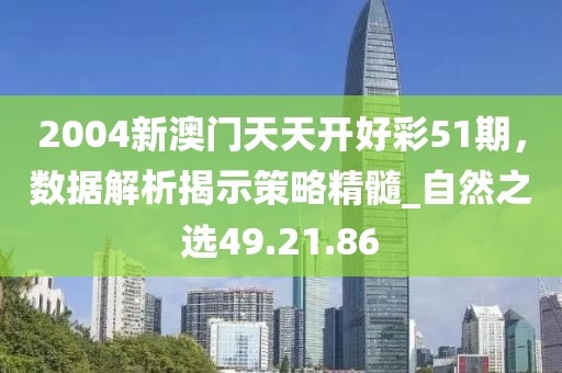 2004新澳門天天開好彩51期,數據解析揭示策略精髓_自然之選49.21.86