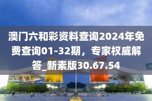 澳門六和彩資料查詢2024年免費查詢01-32期，專家權威解答_新素版30.67.54