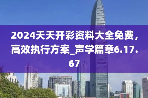 2024天天開彩資料大全免費，高效執行方案_聲學篇章6.17.67