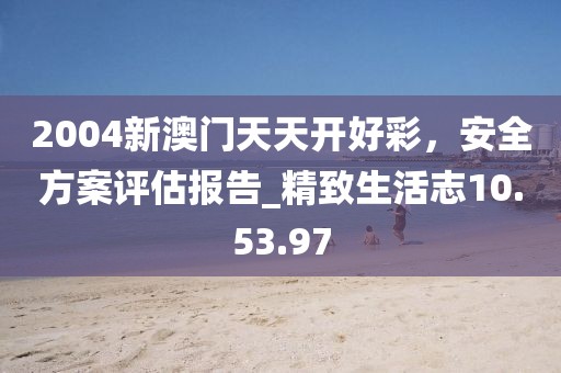2004新澳門天天開好彩，安全方案評估報告_精致生活志10.53.97