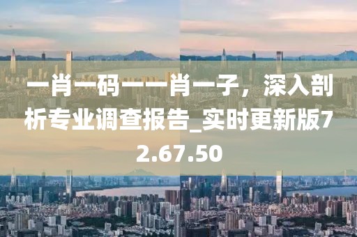一肖一碼一一肖一子,深入剖析專業調查報告_實時更新版72.67.50