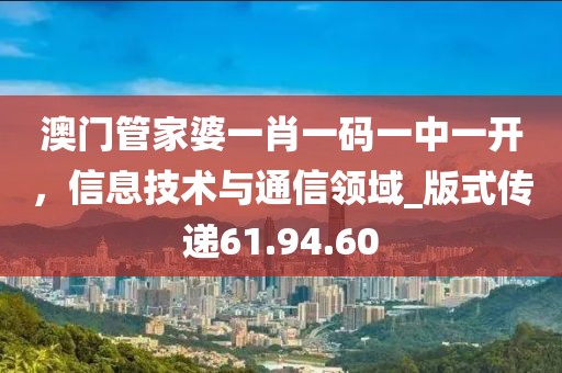 澳門管家婆一肖一碼一中一開，信息技術與通信領域_版式傳遞61.94.60