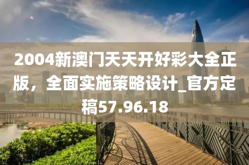 2004新澳門天天開好彩大全正版,全面實(shí)施策略設(shè)計(jì)_官方定稿57.96.18
