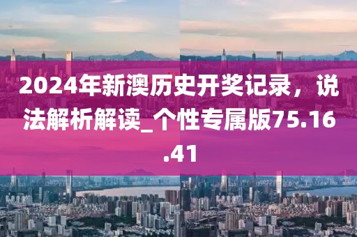 2024年新澳歷史開獎記錄,說法解析解讀_個性專屬版75.16.41