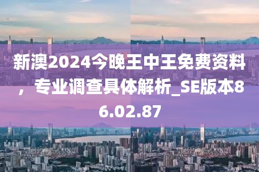 新澳2024今晚王中王免費資料，專業(yè)調(diào)查具體解析_SE版本86.02.87