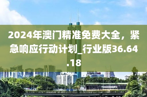2024年澳門精準免費大全，緊急響應行動計劃_行業(yè)版36.64.18