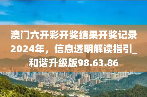 澳門六開彩開獎結果開獎記錄2024年,信息透明解讀指引_和諧升級版98.63.86