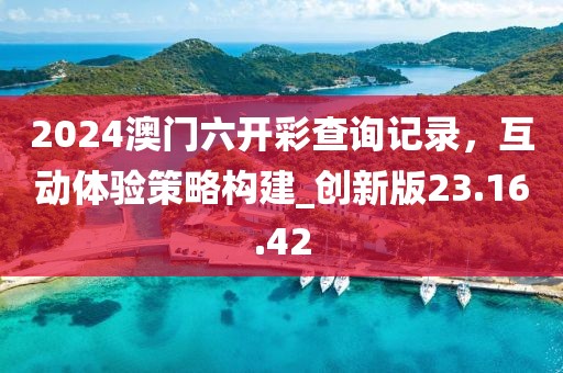 2024澳門六開彩查詢記錄，互動體驗策略構建_創新版23.16.42