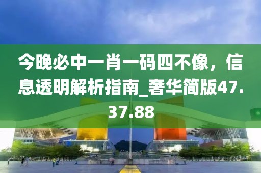 今晚必中一肖一碼四不像，信息透明解析指南_奢華簡版47.37.88