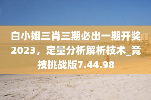 白小姐三肖三期必出一期開獎2023,定量分析解析技術_競技挑戰版7.44.98