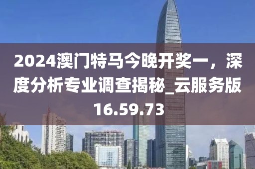 2024澳門特馬今晚開獎一,深度分析專業調查揭秘_云服務版16.59.73