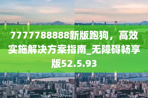 7777788888新版跑狗，高效實(shí)施解決方案指南_無(wú)障礙暢享版52.5.93