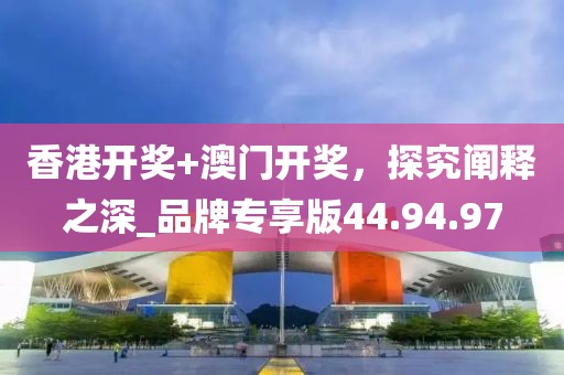香港開獎+澳門開獎,探究闡釋之深_品牌專享版44.94.97