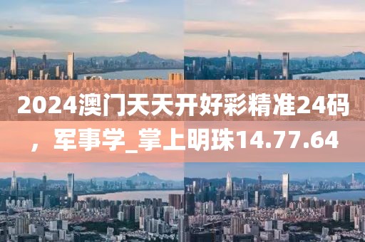 2024澳門天天開好彩精準24碼,軍事學_掌上明珠14.77.64