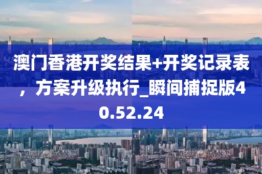 澳門香港開獎結果+開獎記錄表，方案升級執行_瞬間捕捉版40.52.24