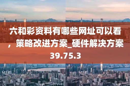 六和彩資料有哪些網址可以看,策略改進方案_硬件解決方案39.75.3