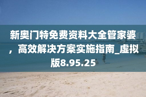 新奧門特免費資料大全管家婆,高效解決方案實施指南_虛擬版8.95.25