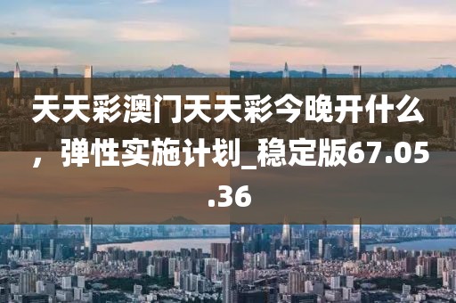 天天彩澳門天天彩今晚開什么，彈性實施計劃_穩定版67.05.36