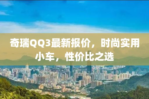 奇瑞QQ3最新報價,時尚實用小車,性價比之選