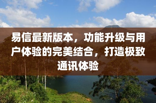 易信最新版本，功能升級與用戶體驗的完美結(jié)合，打造極致通訊體驗