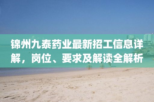 錦州九泰藥業最新招工信息詳解，崗位、要求及解讀全解析
