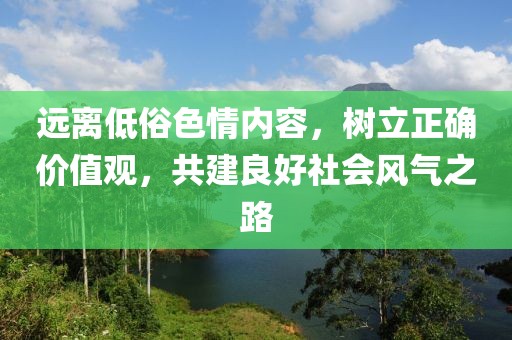 遠離低俗色情內容,樹立正確價值觀,共建良好社會風氣之路