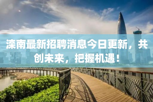 灤南最新招聘消息今日更新,共創(chuàng)未來,把握機(jī)遇!