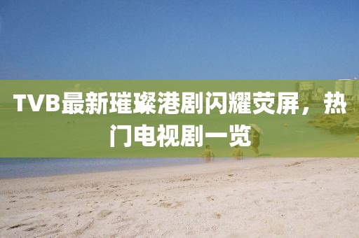 TVB最新璀璨港劇閃耀熒屏,熱門電視劇一覽