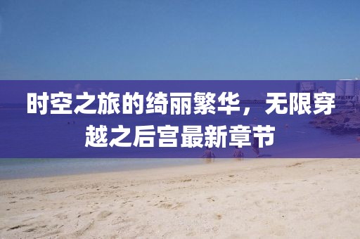 時(shí)空之旅的綺麗繁華,無(wú)限穿越之后宮最新章節(jié)