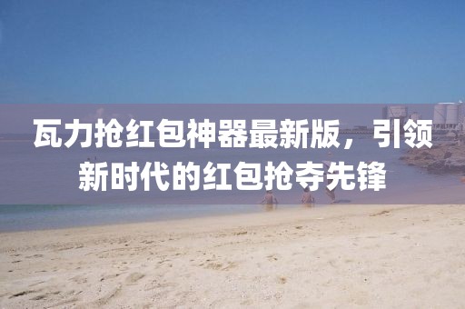 瓦力搶紅包神器最新版,引領新時代的紅包搶奪先鋒