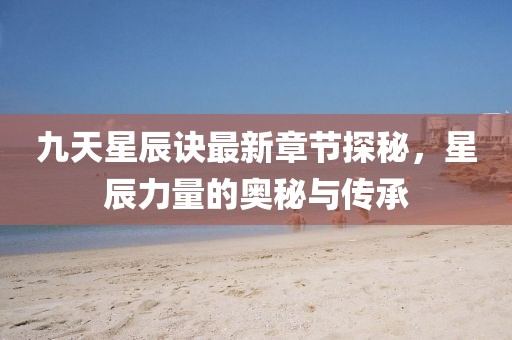 九天星辰訣最新章節(jié)探秘，星辰力量的奧秘與傳承