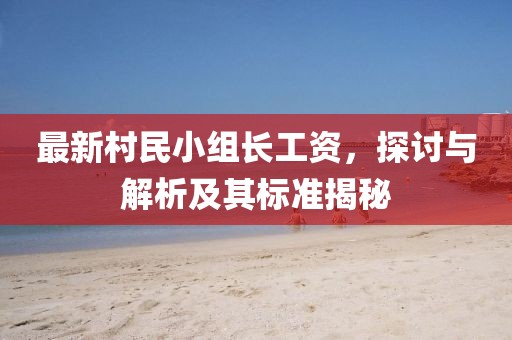 最新村民小組長工資,探討與解析及其標(biāo)準(zhǔn)揭秘