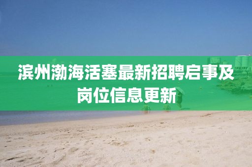 濱州渤海活塞最新招聘啟事及崗位信息更新