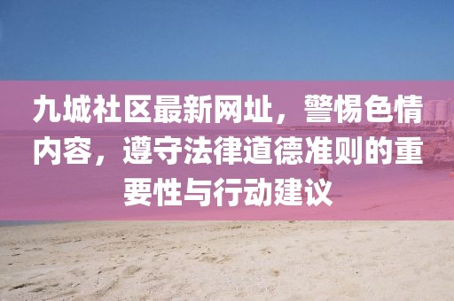 九城社區最新網址,警惕色情內容,遵守法律道德準則的重要性與行動建議