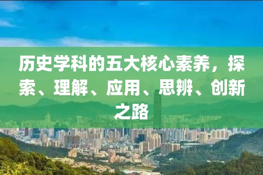 歷史學(xué)科的五大核心素養(yǎng),探索、理解、應(yīng)用、思辨、創(chuàng)新之路