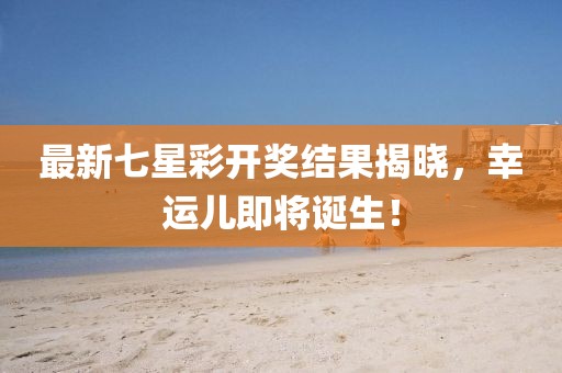 最新七星彩開獎結果揭曉,幸運兒即將誕生!