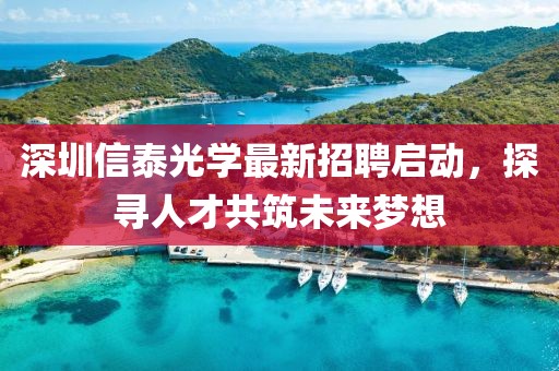 深圳信泰光學最新招聘啟動,探尋人才共筑未來夢想