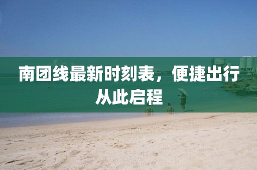 南團(tuán)線最新時(shí)刻表，便捷出行從此啟程